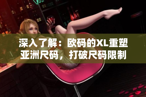 深入了解：欧码的XL重塑亚洲尺码，打破尺码限制