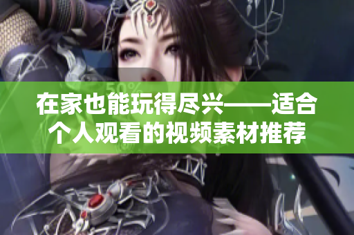 在家也能玩得尽兴——适合个人观看的视频素材推荐