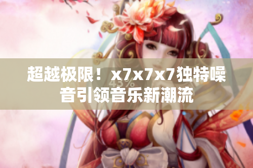 超越极限！x7x7x7独特噪音引领音乐新潮流