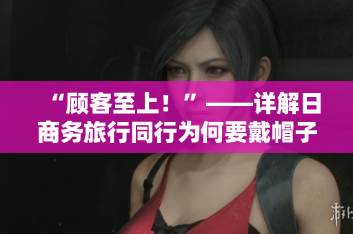 “顾客至上！”——详解日商务旅行同行为何要戴帽子