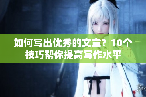 如何写出优秀的文章？10个技巧帮你提高写作水平