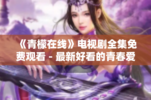 《青檬在线》电视剧全集免费观看 - 最新好看的青春爱情剧，火热上映！