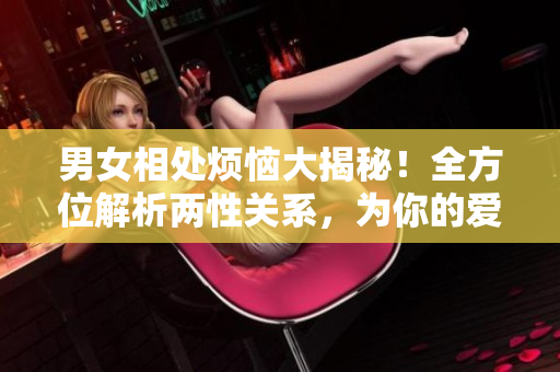 男女相处烦恼大揭秘！全方位解析两性关系，为你的爱情保驾护航