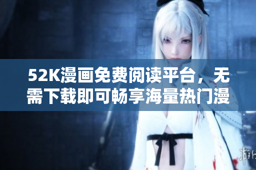 52K漫画免费阅读平台，无需下载即可畅享海量热门漫画