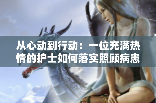从心动到行动：一位充满热情的护士如何落实照顾病患的职责
