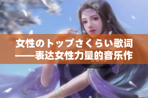 女性のトップさくらい歌词——表达女性力量的音乐作品