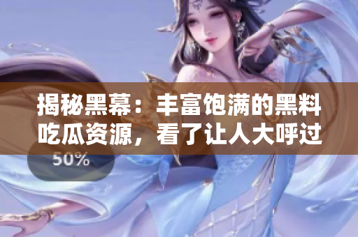 揭秘黑幕：丰富饱满的黑料吃瓜资源，看了让人大呼过瘾！