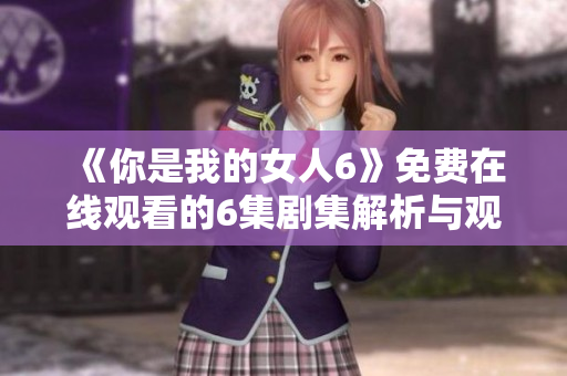 《你是我的女人6》免费在线观看的6集剧集解析与观后感分享