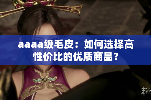 aaaa级毛皮：如何选择高性价比的优质商品？