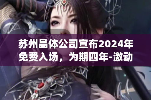 苏州晶体公司宣布2024年免费入场，为期四年-激动人心的消息！(1)