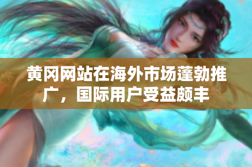 黄冈网站在海外市场蓬勃推广，国际用户受益颇丰