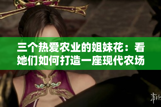 三个热爱农业的姐妹花：看她们如何打造一座现代农场