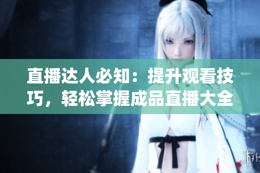 直播达人必知：提升观看技巧，轻松掌握成品直播大全视频！(1)