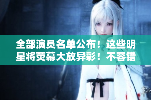 全部演员名单公布！这些明星将荧幕大放异彩！不容错过！