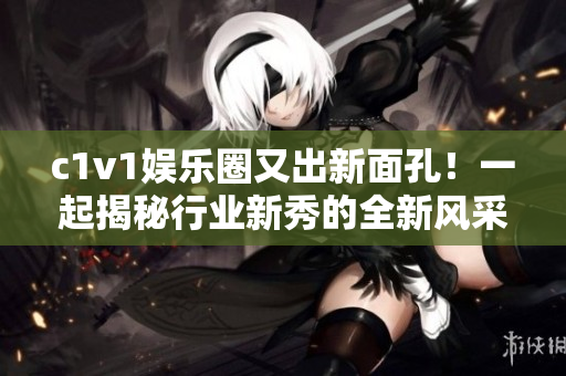 c1v1娱乐圈又出新面孔！一起揭秘行业新秀的全新风采