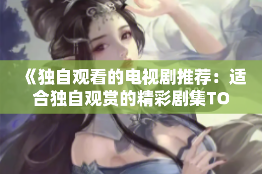 《独自观看的电视剧推荐：适合独自观赏的精彩剧集TOP5》