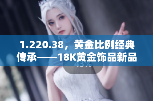 1.220.38，黄金比例经典传承——18K黄金饰品新品发布