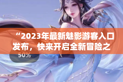 “2023年最新魅影游客入口发布，快来开启全新冒险之旅！”(1)