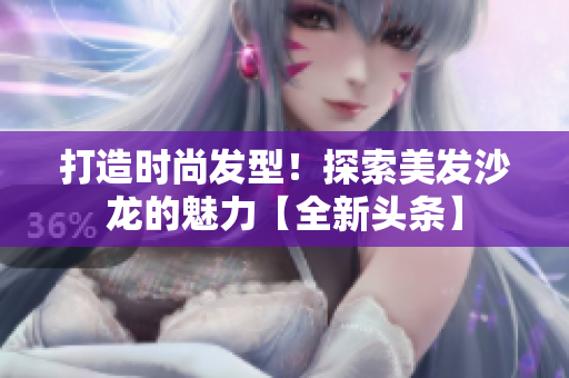 打造时尚发型！探索美发沙龙的魅力【全新头条】