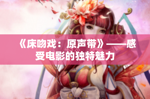 《床吻戏：原声带》——感受电影的独特魅力