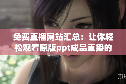 免费直播网站汇总：让你轻松观看原版ppt成品直播的网站合集
