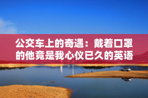 公交车上的奇遇：戴着口罩的他竟是我心仪已久的英语老师！