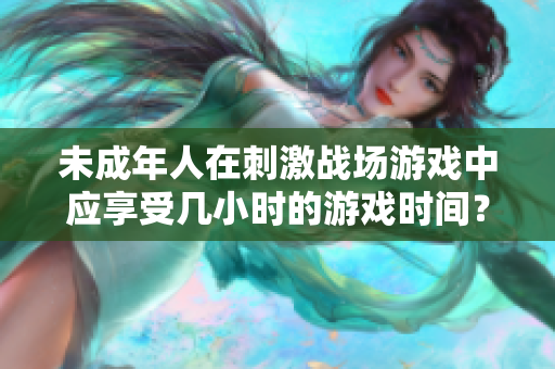未成年人在刺激战场游戏中应享受几小时的游戏时间？