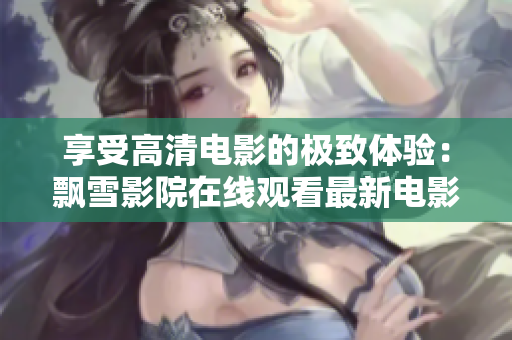 享受高清电影的极致体验：飘雪影院在线观看最新电影