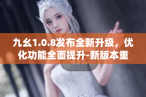 九幺1.0.8发布全新升级，优化功能全面提升-新版本重磅来袭！(1)