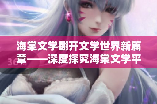 海棠文学翻开文学世界新篇章——深度探究海棠文学平台藏经阁内涵