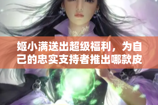 姬小满送出超级福利，为自己的忠实支持者推出哪款皮肤？看这里！