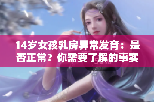14岁女孩乳房异常发育：是否正常？你需要了解的事实！