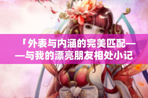 「外表与内涵的完美匹配——与我的漂亮朋友相处小记」