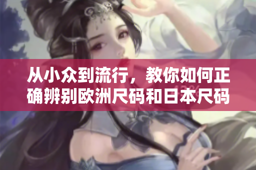 从小众到流行，教你如何正确辨别欧洲尺码和日本尺码