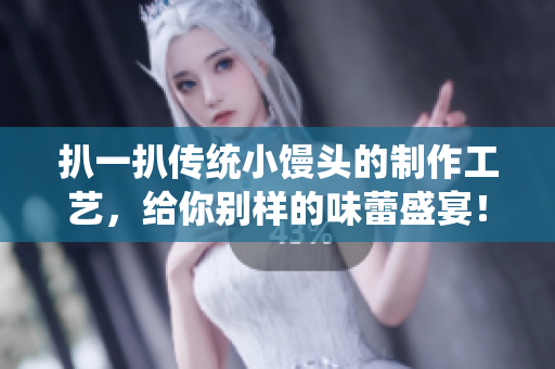 扒一扒传统小馒头的制作工艺，给你别样的味蕾盛宴！