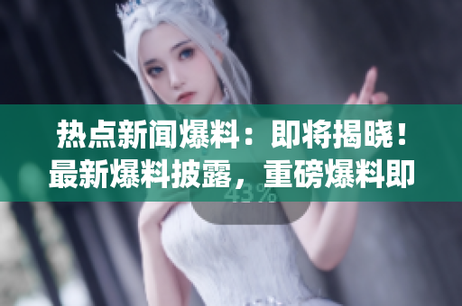 热点新闻爆料：即将揭晓！最新爆料披露，重磅爆料即将发布(1)