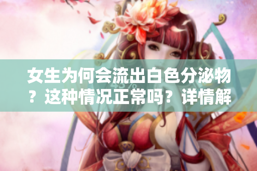 女生为何会流出白色分泌物？这种情况正常吗？详情解析