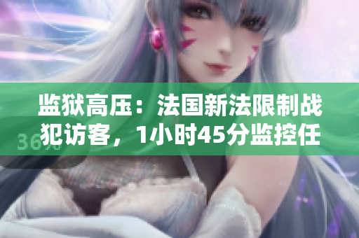 监狱高压：法国新法限制战犯访客，1小时45分监控任意通话