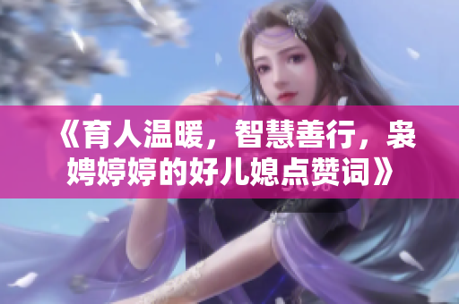 《育人温暖，智慧善行，袅娉婷婷的好儿媳点赞词》