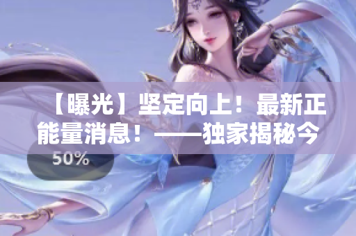 【曝光】坚定向上！最新正能量消息！——独家揭秘今日黑料