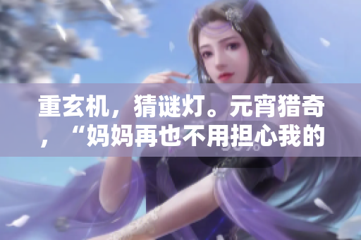 重玄机，猜谜灯。元宵猎奇，“妈妈再也不用担心我的灯谜不够难！”
