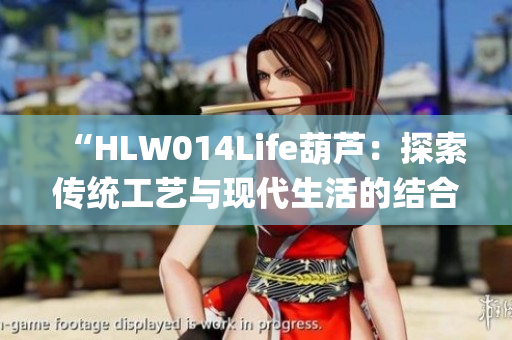 “HLW014Life葫芦：探索传统工艺与现代生活的结合之道”(1)