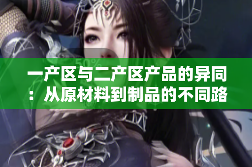 一产区与二产区产品的异同：从原材料到制品的不同路径