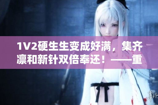 1V2硬生生变成好满，集齐凛和新针双倍奉还！——重温AOV荣耀巅峰战役