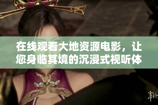 在线观看大地资源电影，让您身临其境的沉浸式视听体验