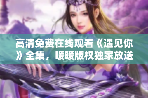 高清免费在线观看《遇见你》全集，暖暖版权独家放送