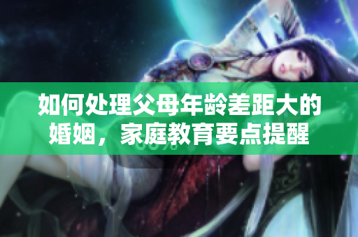 如何处理父母年龄差距大的婚姻，家庭教育要点提醒