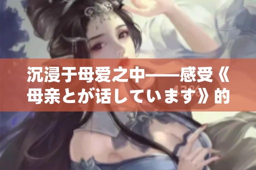 沉浸于母爱之中——感受《母亲とが话しています》的情感体验