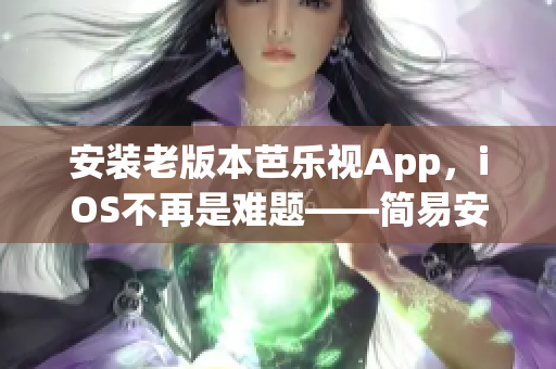 安装老版本芭乐视App，iOS不再是难题——简易安装指南详解