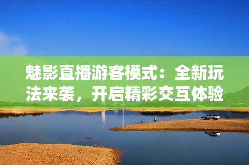 魅影直播游客模式：全新玩法来袭，开启精彩交互体验(1)